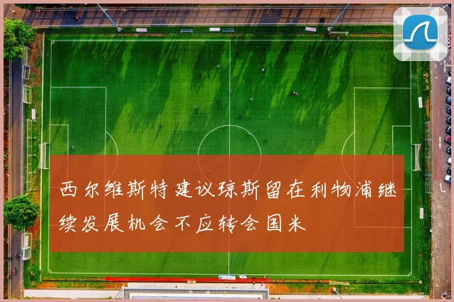 西尔维斯特建议琼斯留在利物浦继续发展机会不应转会国米