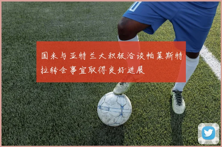 国米与亚特兰大积极洽谈帕莱斯特拉转会事宜取得良好进展