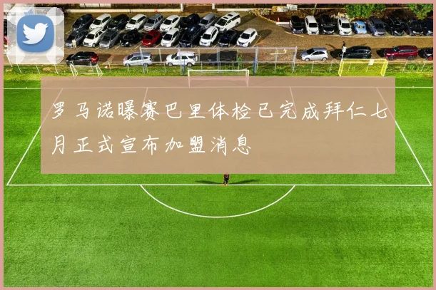 罗马诺曝赛巴里体检已完成拜仁七月正式宣布加盟消息