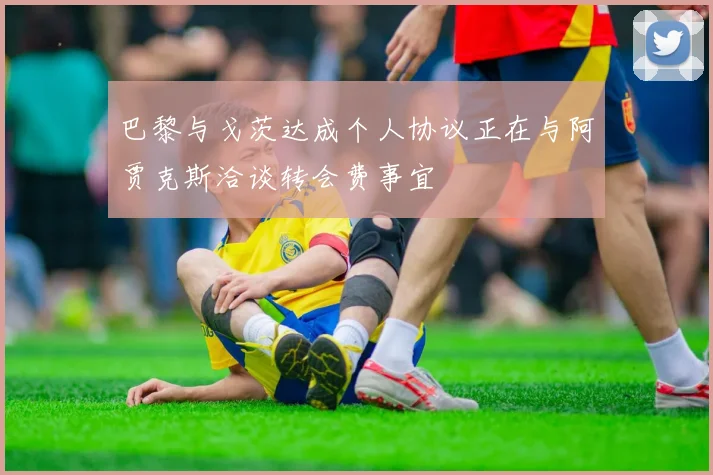 巴黎与戈茨达成个人协议正在与阿贾克斯洽谈转会费事宜