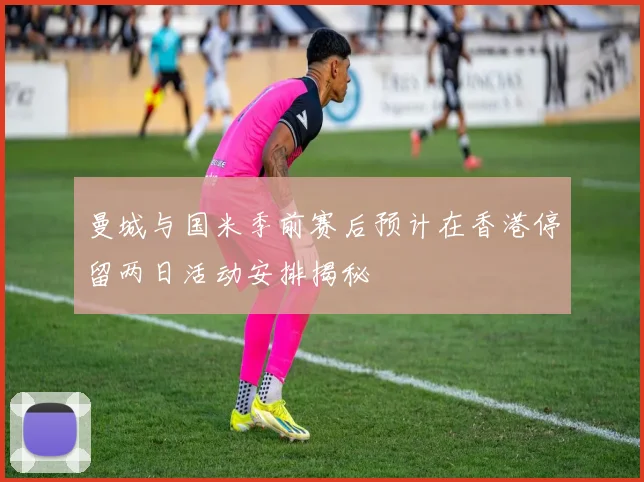 曼城与国米季前赛后预计在香港停留两日活动安排揭秘
