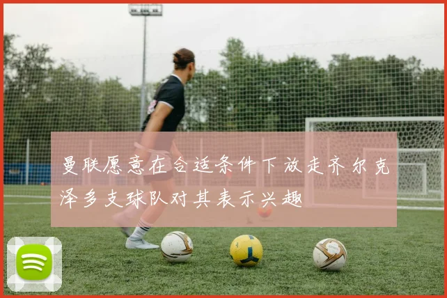 曼联愿意在合适条件下放走齐尔克泽多支球队对其表示兴趣