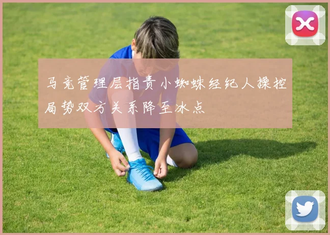 马竞管理层指责小蜘蛛经纪人操控局势双方关系降至冰点